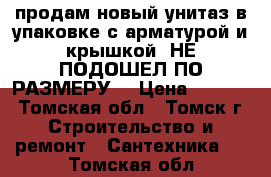 продам новый унитаз в упаковке с арматурой и крышкой (НЕ ПОДОШЕЛ ПО РАЗМЕРУ) › Цена ­ 1 000 - Томская обл., Томск г. Строительство и ремонт » Сантехника   . Томская обл.